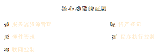 文本框: 核心功能的延展

Ð 服務(wù)器資源管理                   Ñ 資產(chǎn)登記 

Ò 硬件管理                         Ó 程序執(zhí)行控制
 
Ô 聯(lián)網(wǎng)控制
